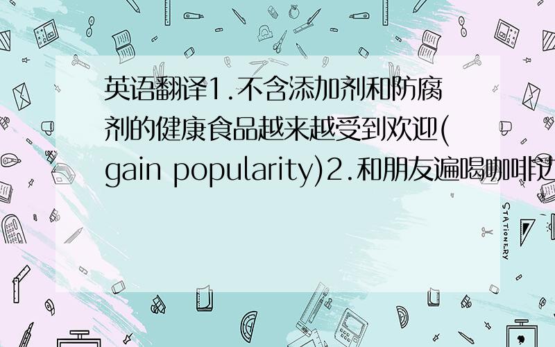 英语翻译1.不含添加剂和防腐剂的健康食品越来越受到欢迎(gain popularity)2.和朋友遍喝咖啡边聊天也是放松