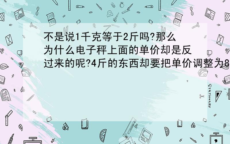 不是说1千克等于2斤吗?那么为什么电子秤上面的单价却是反过来的呢?4斤的东西却要把单价调整为8千克,那岂不是成了16斤吗