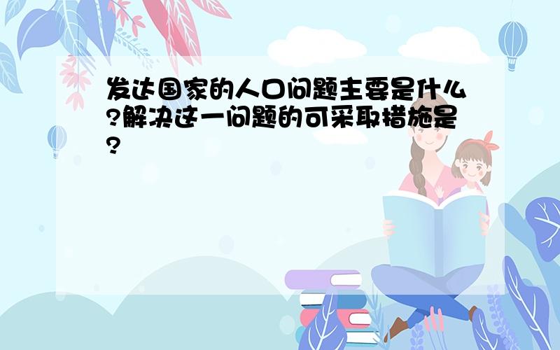 发达国家的人口问题主要是什么?解决这一问题的可采取措施是?