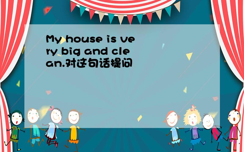 My house is very big and clean.对这句话提问