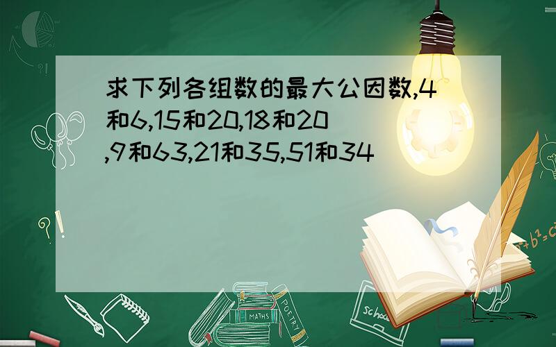 求下列各组数的最大公因数,4和6,15和20,18和20,9和63,21和35,51和34