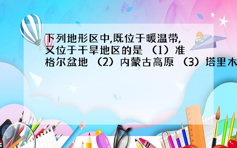 下列地形区中,既位于暖温带,又位于干旱地区的是 （1）准格尔盆地 （2）内蒙古高原 （3）塔里木盆地 （4）