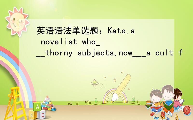 英语语法单选题：Kate,a novelist who___thorny subjects,now___a cult f