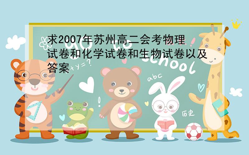 求2007年苏州高二会考物理试卷和化学试卷和生物试卷以及答案