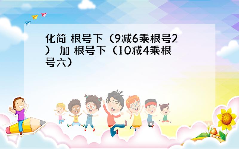 化简 根号下（9减6乘根号2） 加 根号下（10减4乘根号六）