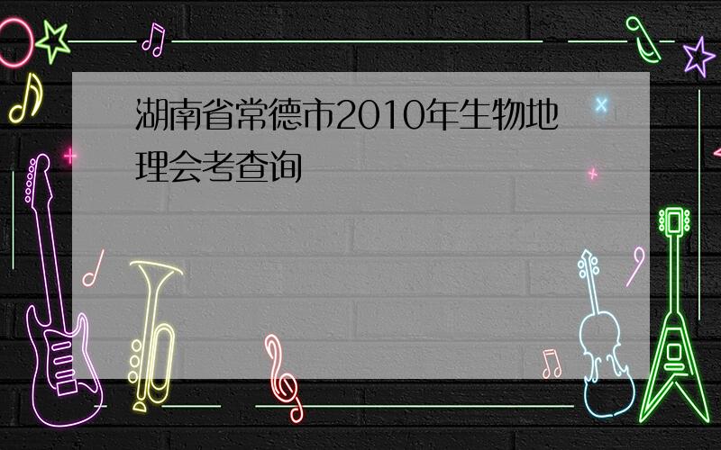 湖南省常德市2010年生物地理会考查询