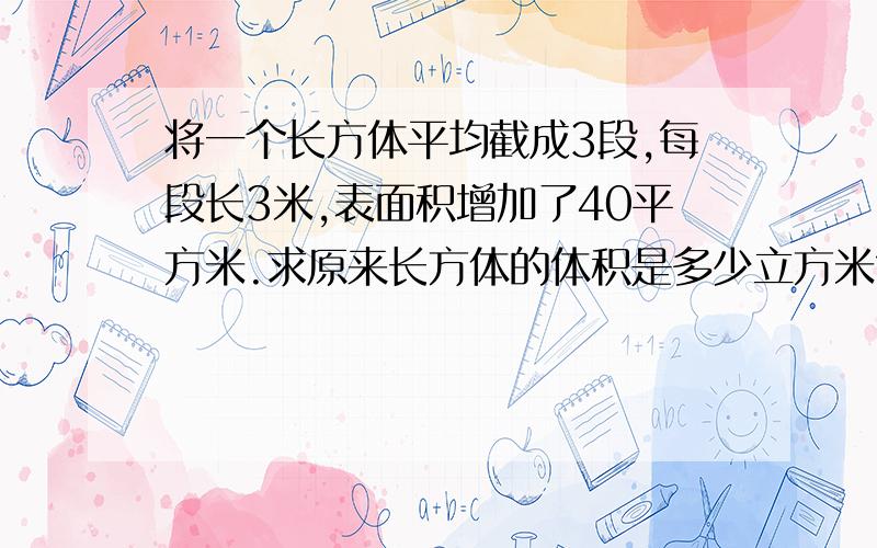 将一个长方体平均截成3段,每段长3米,表面积增加了40平方米.求原来长方体的体积是多少立方米?