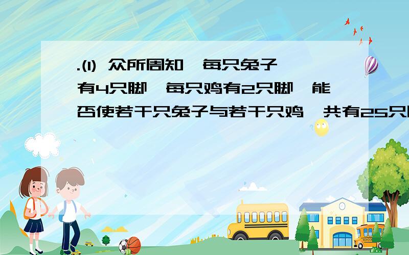 .(1) 众所周知,每只兔子有4只脚,每只鸡有2只脚,能否使若干只兔子与若干只鸡,共有25只脚呢?为什么?如果有26只脚