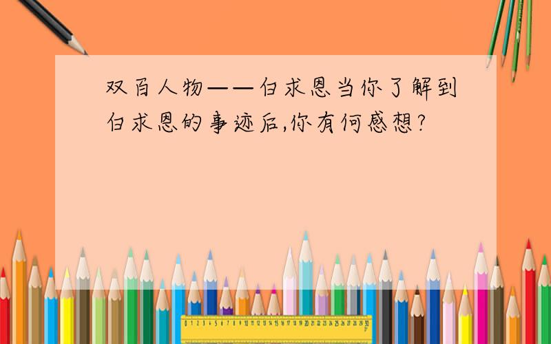 双百人物——白求恩当你了解到白求恩的事迹后,你有何感想?