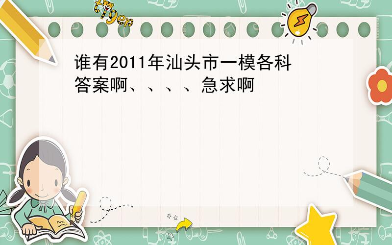 谁有2011年汕头市一模各科答案啊、、、、急求啊