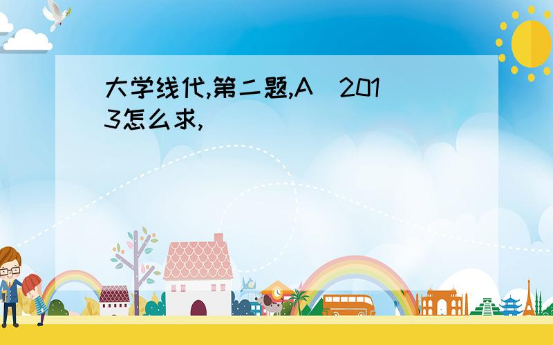 大学线代,第二题,A^2013怎么求,