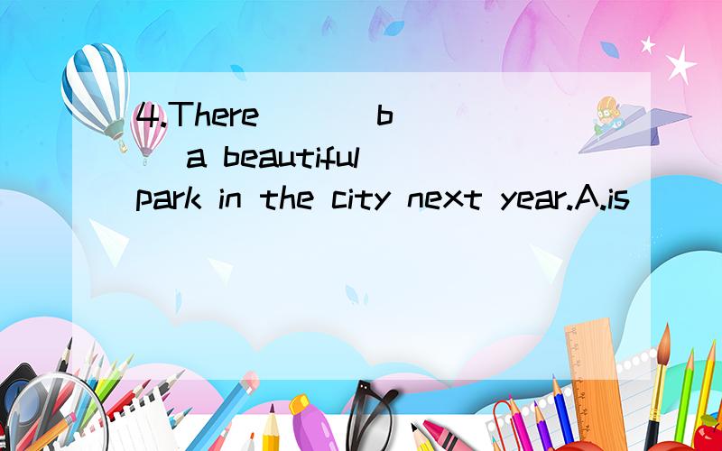 4.There ___b___ a beautiful park in the city next year.A.is