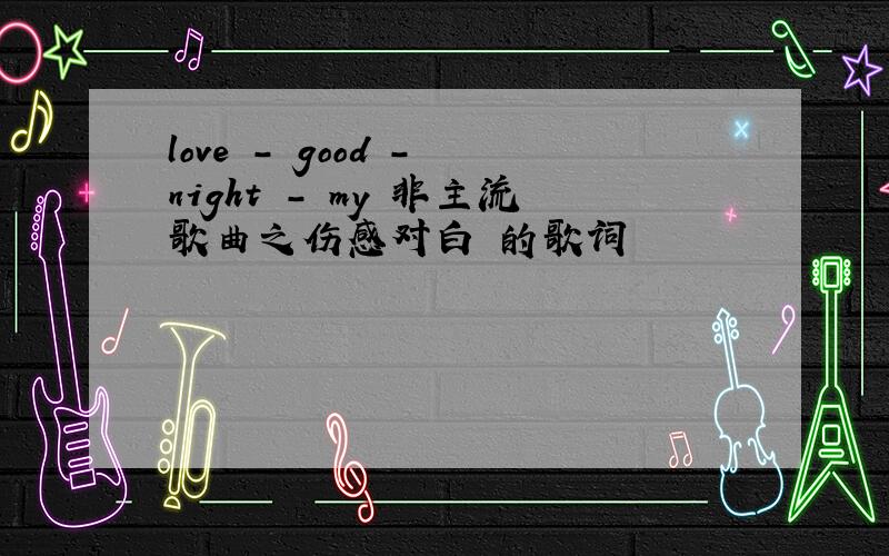 love - good - night - my 非主流歌曲之伤感对白 的歌词