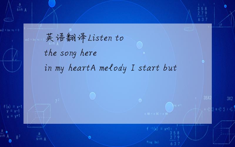 英语翻译Listen to the song here in my heartA melody I start but