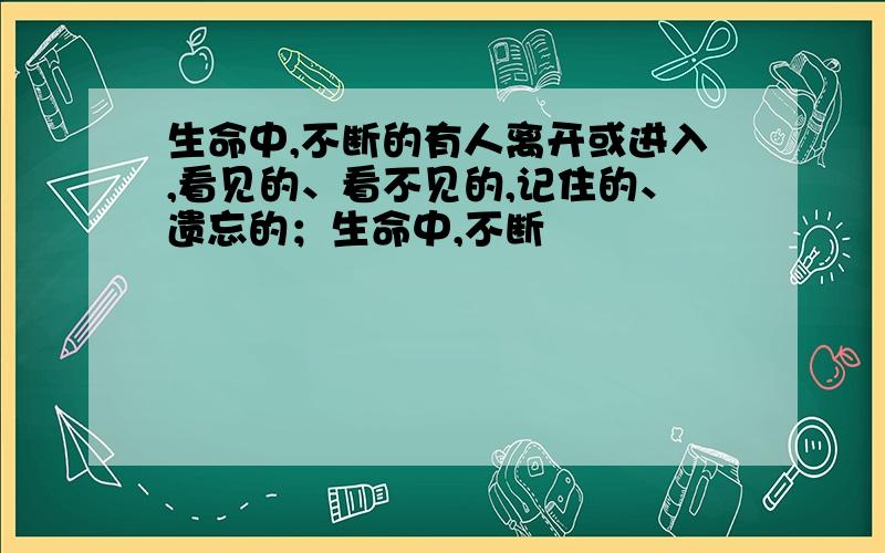 生命中,不断的有人离开或进入,看见的、看不见的,记住的、遗忘的；生命中,不断