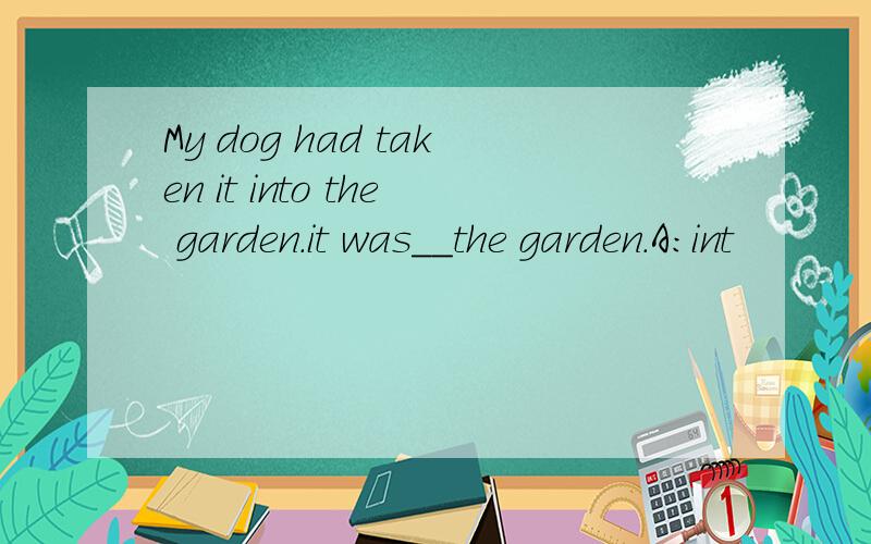 My dog had taken it into the garden.it was__the garden.A:int