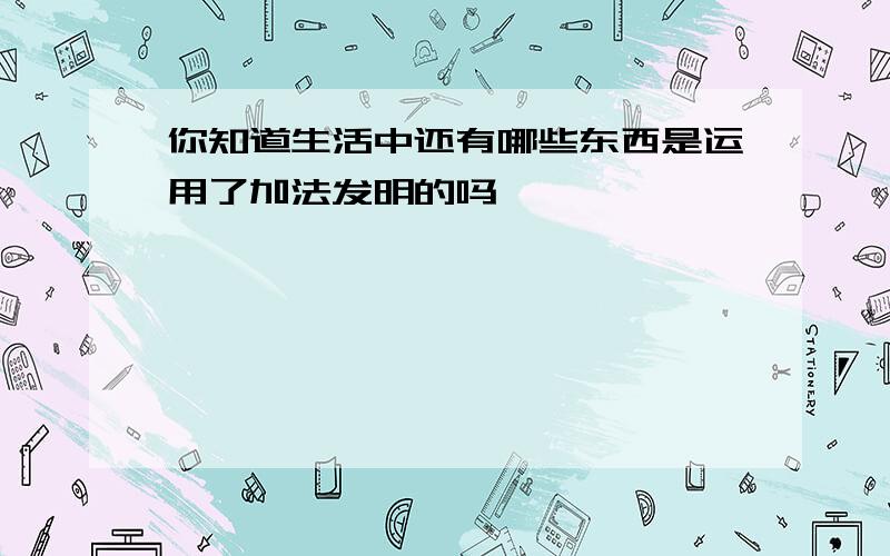 你知道生活中还有哪些东西是运用了加法发明的吗