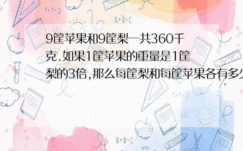 9筐苹果和9筐梨一共360千克.如果1筐苹果的重量是1筐梨的3倍,那么每筐梨和每筐苹果各有多少千