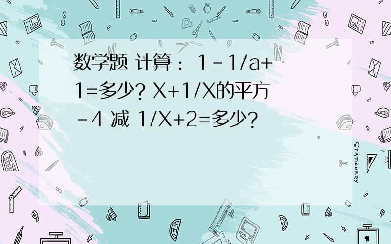 数学题 计算： 1-1/a+1=多少? X+1/X的平方-4 减 1/X+2=多少?