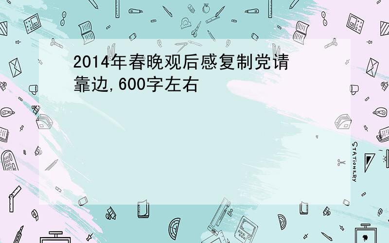 2014年春晚观后感复制党请靠边,600字左右