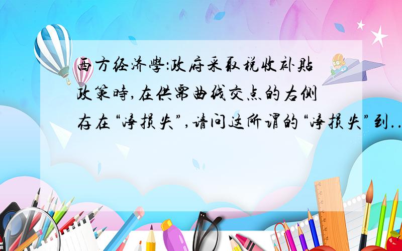 西方经济学：政府采取税收补贴政策时,在供需曲线交点的右侧存在“净损失”,请问这所谓的“净损失”到...