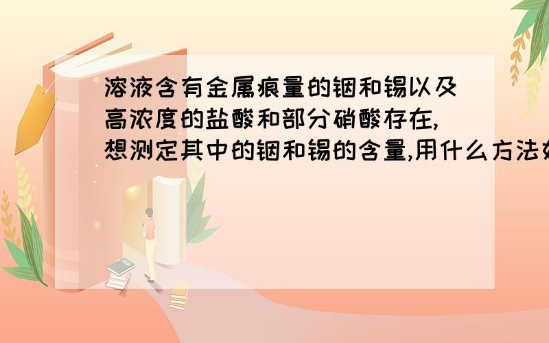 溶液含有金属痕量的铟和锡以及高浓度的盐酸和部分硝酸存在,想测定其中的铟和锡的含量,用什么方法好?