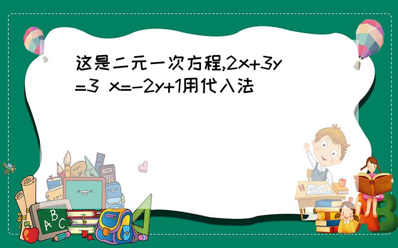 这是二元一次方程,2x+3y=3 x=-2y+1用代入法