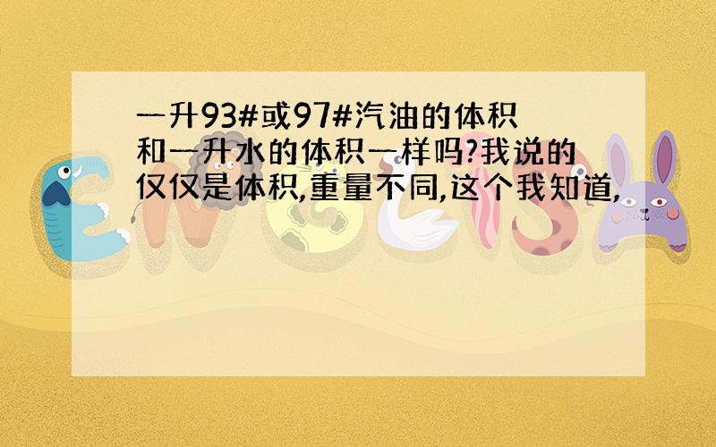 一升93#或97#汽油的体积和一升水的体积一样吗?我说的仅仅是体积,重量不同,这个我知道,