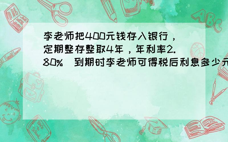 李老师把400元钱存入银行，定期整存整取4年，年利率2.80%．到期时李老师可得税后利息多少元？（存款利息税按20%纳税