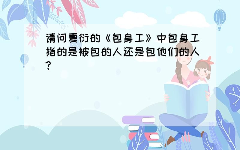 请问夏衍的《包身工》中包身工指的是被包的人还是包他们的人?