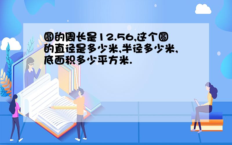 圆的周长是12.56,这个圆的直径是多少米,半径多少米,底面积多少平方米.