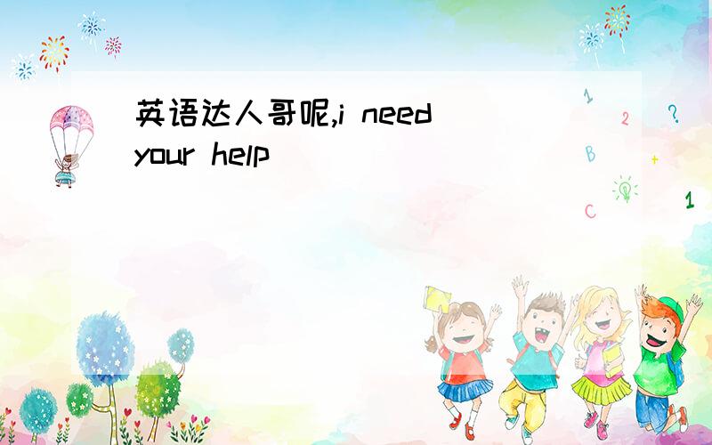 英语达人哥呢,i need your help