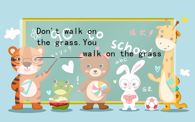 Don't walk on the grass.You ____ _____walk on the grass