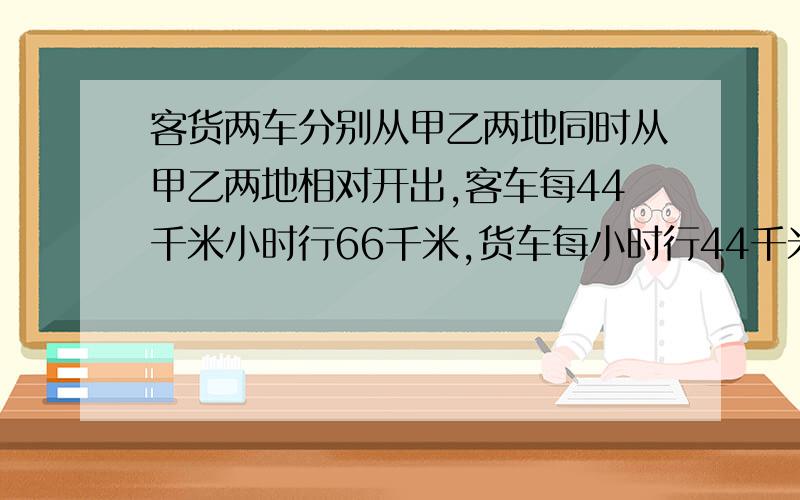 客货两车分别从甲乙两地同时从甲乙两地相对开出,客车每44千米小时行66千米,货车每小时行44千米,当货车行全程的8/3时