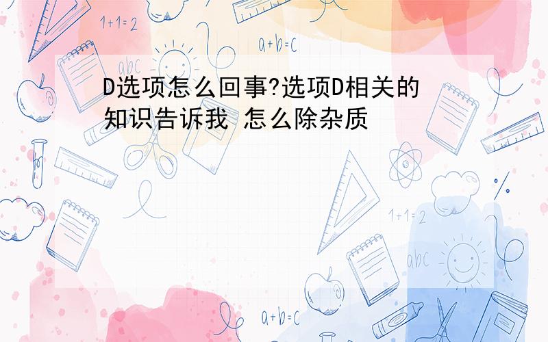 D选项怎么回事?选项D相关的知识告诉我 怎么除杂质