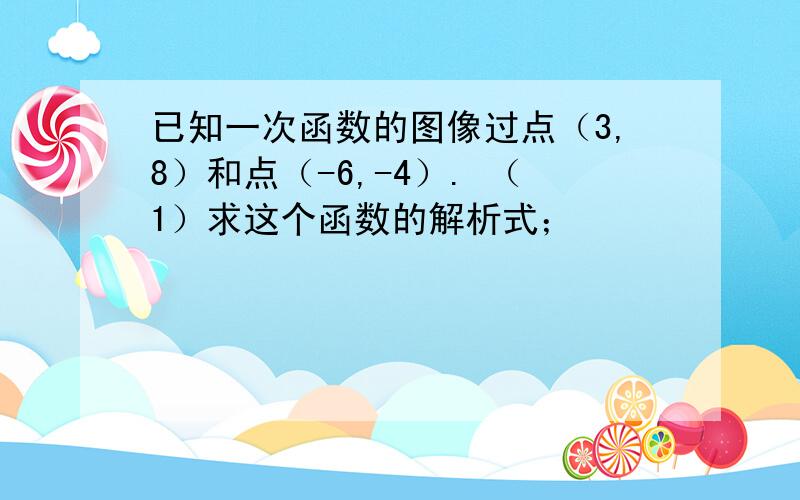 已知一次函数的图像过点（3,8）和点（-6,-4）. （1）求这个函数的解析式；