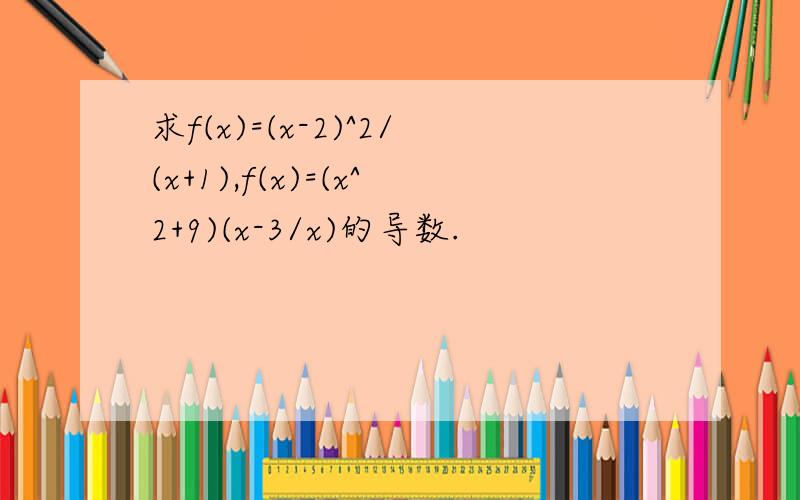 求f(x)=(x-2)^2/(x+1),f(x)=(x^2+9)(x-3/x)的导数.