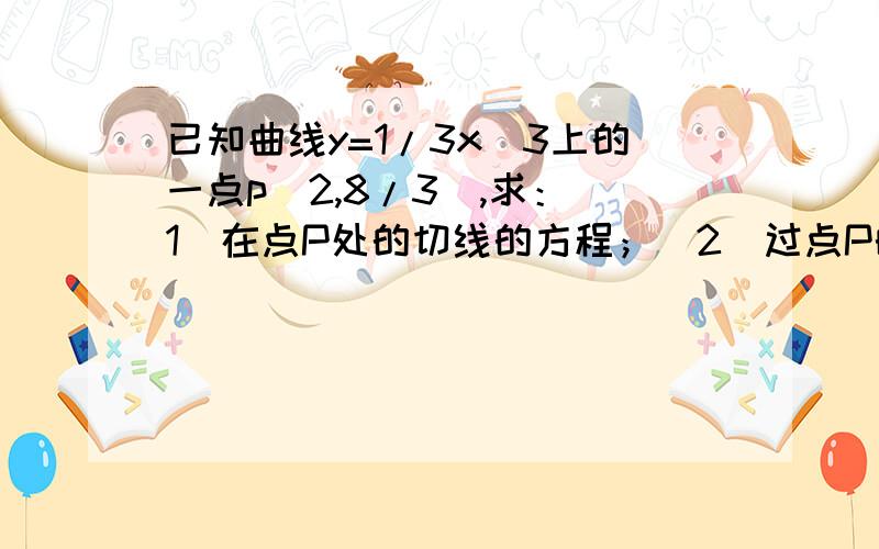 已知曲线y=1/3x^3上的一点p(2,8/3),求：(1)在点P处的切线的方程；（2）过点P的切线的方程