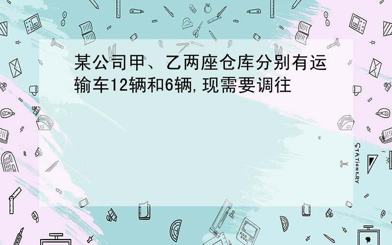 某公司甲、乙两座仓库分别有运输车12辆和6辆,现需要调往