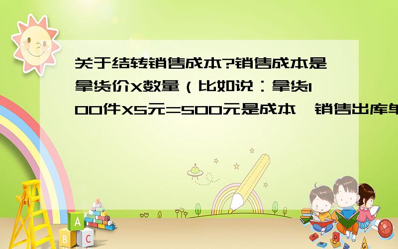 关于结转销售成本?销售成本是拿货价X数量（比如说：拿货100件X5元=500元是成本,销售出库单上卖出时800元,）（月