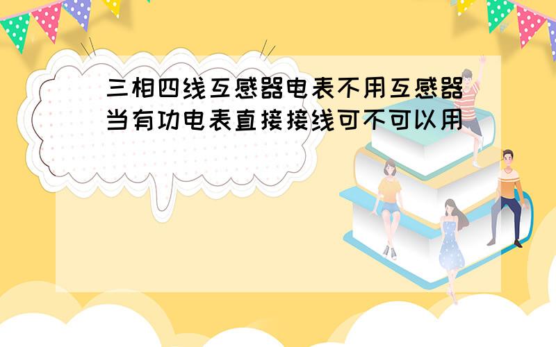 三相四线互感器电表不用互感器当有功电表直接接线可不可以用