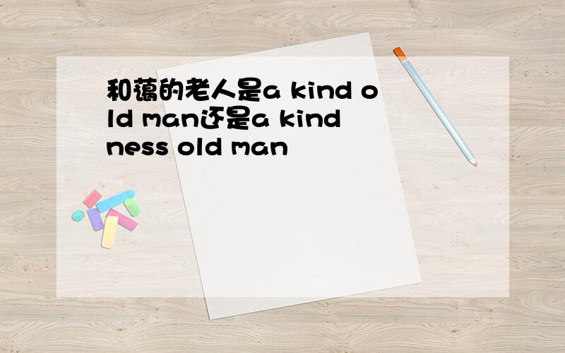 和蔼的老人是a kind old man还是a kindness old man