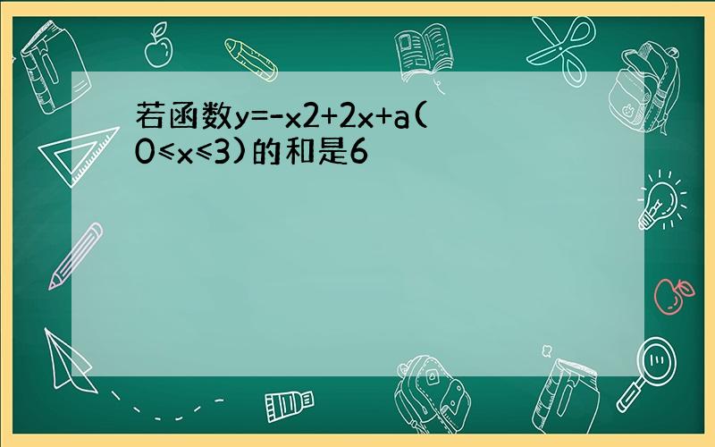 若函数y=-x2+2x+a(0≤x≤3)的和是6