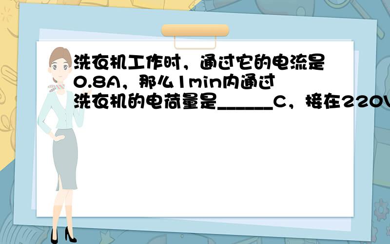 洗衣机工作时，通过它的电流是0.8A，那么1min内通过洗衣机的电荷量是______C，接在220V电路上连续使用两小时