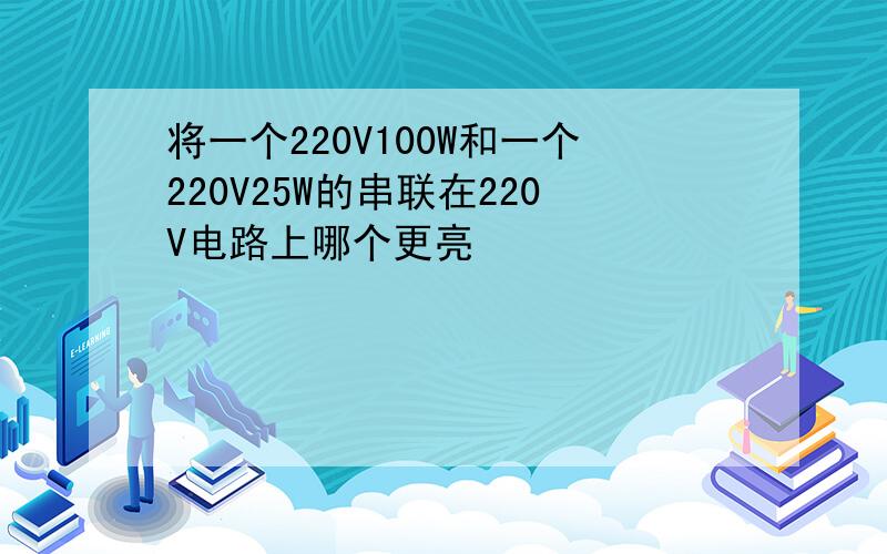 将一个220V100W和一个220V25W的串联在220V电路上哪个更亮