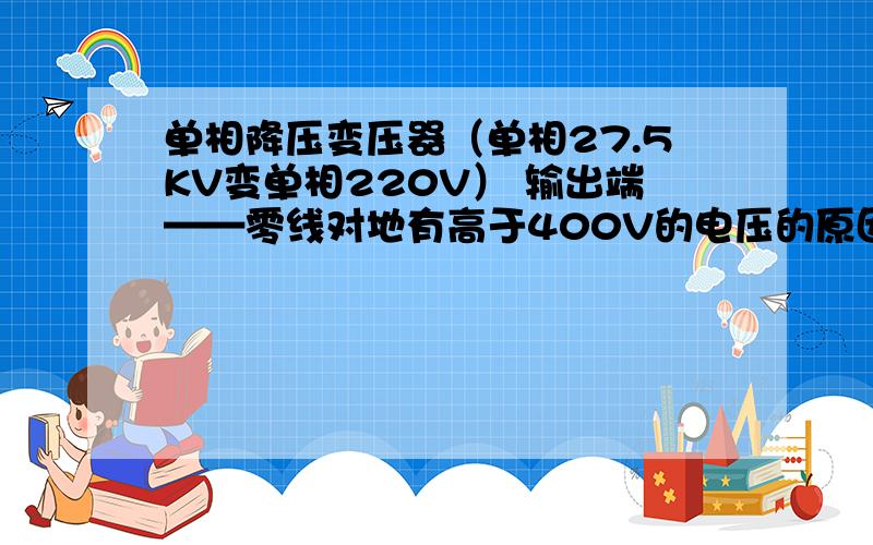 单相降压变压器（单相27.5KV变单相220V） 输出端——零线对地有高于400V的电压的原因