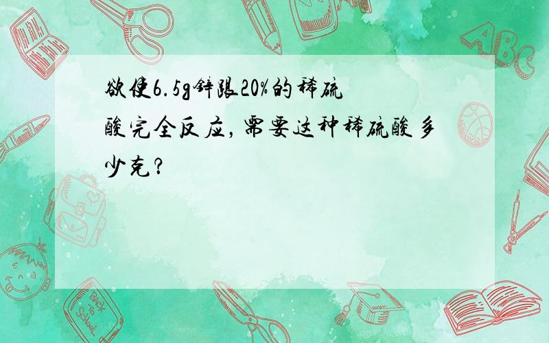 欲使6.5g锌跟20%的稀硫酸完全反应，需要这种稀硫酸多少克？