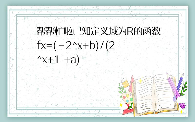 帮帮忙啦已知定义域为R的函数fx=(-2^x+b)/(2^x+1 +a)