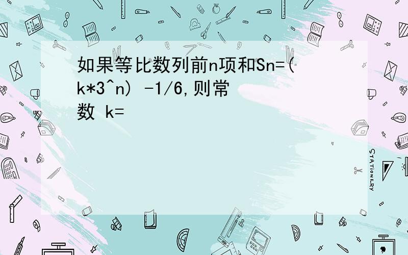 如果等比数列前n项和Sn=(k*3^n) -1/6,则常数 k=