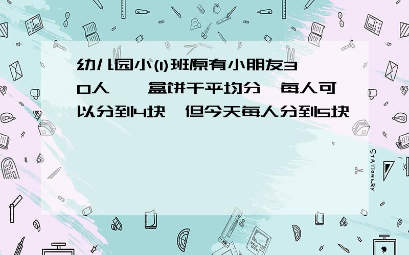 幼儿园小(1)班原有小朋友30人,一盒饼干平均分,每人可以分到4块,但今天每人分到5块